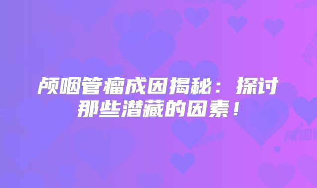 颅咽管瘤成因揭秘：探讨那些潜藏的因素！