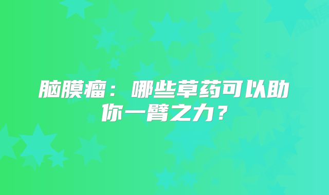 脑膜瘤：哪些草药可以助你一臂之力？