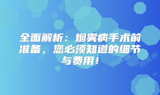 全面解析：烟雾病手术前准备，您必须知道的细节与费用！