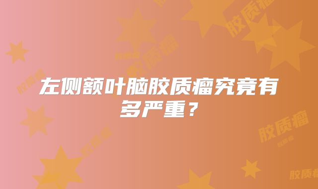 左侧额叶脑胶质瘤究竟有多严重？