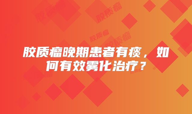 胶质瘤晚期患者有痰，如何有效雾化治疗？