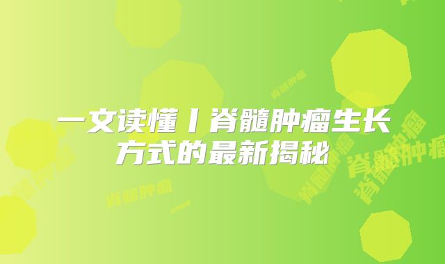 一文读懂丨脊髓肿瘤生长方式的最新揭秘