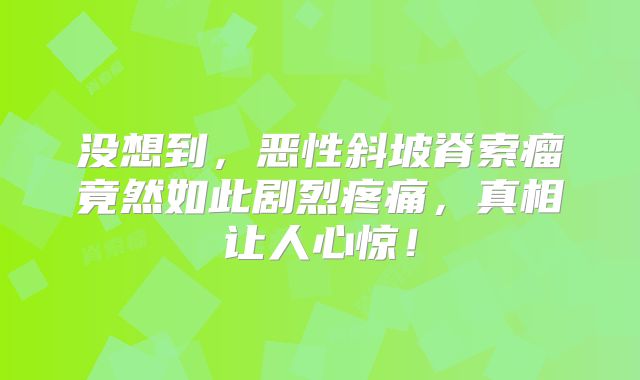 没想到，恶性斜坡脊索瘤竟然如此剧烈疼痛，真相让人心惊！