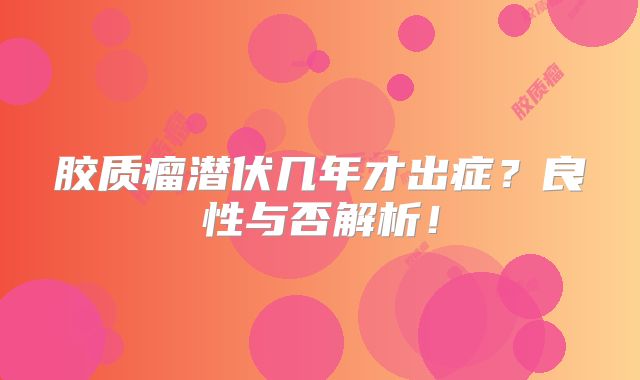 胶质瘤潜伏几年才出症？良性与否解析！