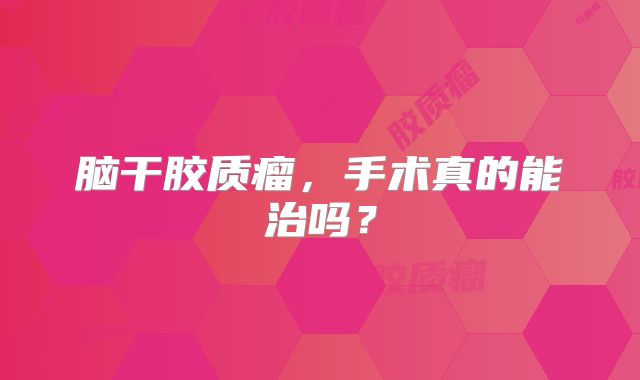 脑干胶质瘤，手术真的能治吗？