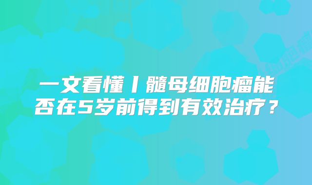 一文看懂丨髓母细胞瘤能否在5岁前得到有效治疗？
