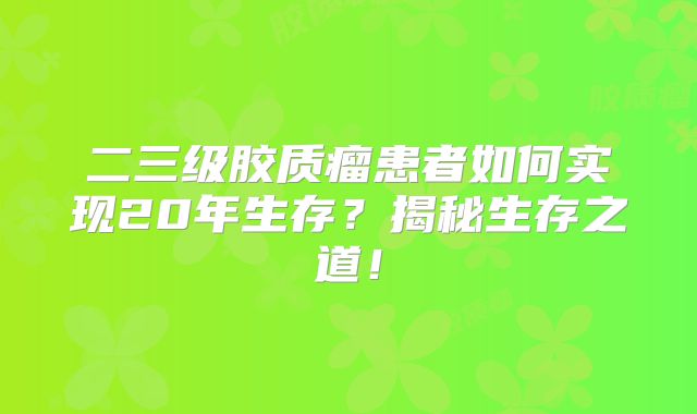 二三级胶质瘤患者如何实现20年生存？揭秘生存之道！