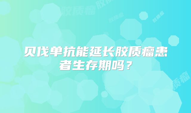 贝伐单抗能延长胶质瘤患者生存期吗？