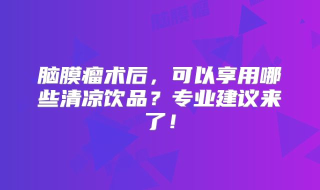 脑膜瘤术后，可以享用哪些清凉饮品？专业建议来了！