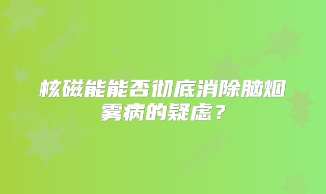 核磁能能否彻底消除脑烟雾病的疑虑？