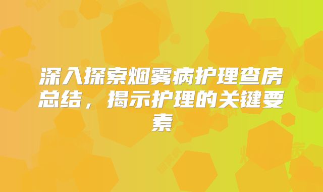 深入探索烟雾病护理查房总结，揭示护理的关键要素