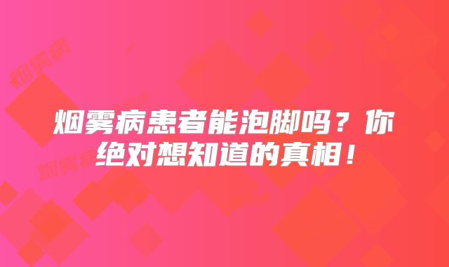 烟雾病患者能泡脚吗？你绝对想知道的真相！