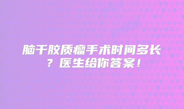 脑干胶质瘤手术时间多长？医生给你答案！