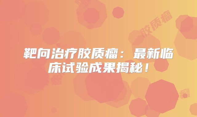 靶向治疗胶质瘤：最新临床试验成果揭秘！