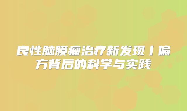 良性脑膜瘤治疗新发现丨偏方背后的科学与实践