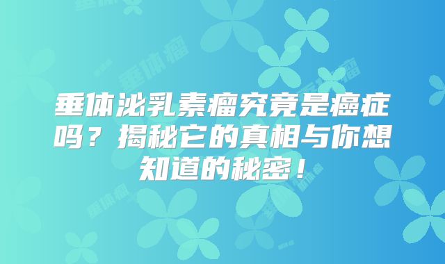 垂体泌乳素瘤究竟是癌症吗？揭秘它的真相与你想知道的秘密！