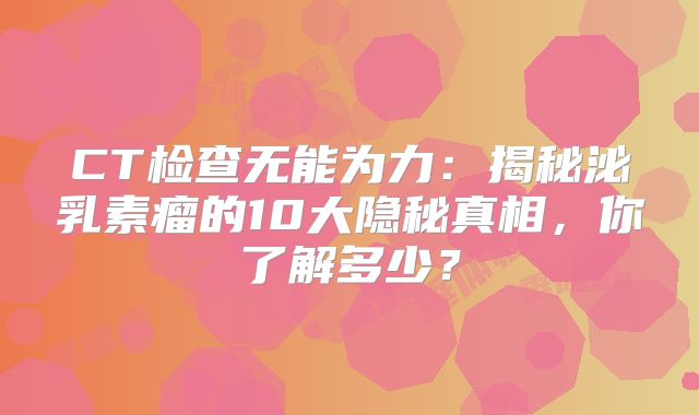 CT检查无能为力：揭秘泌乳素瘤的10大隐秘真相，你了解多少？