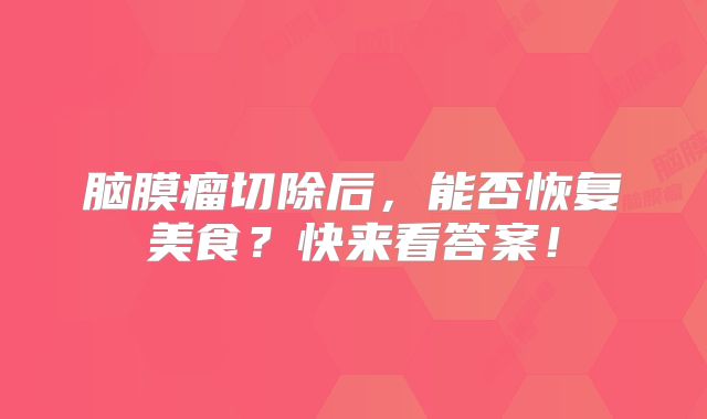 脑膜瘤切除后，能否恢复美食？快来看答案！