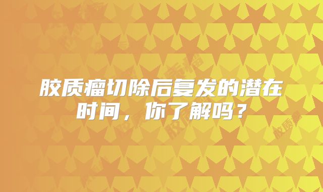 胶质瘤切除后复发的潜在时间，你了解吗？