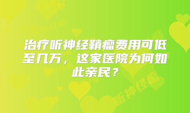 治疗听神经鞘瘤费用可低至几万，这家医院为何如此亲民？