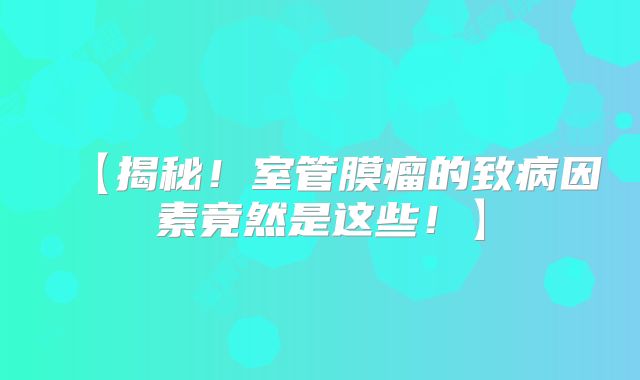 【揭秘！室管膜瘤的致病因素竟然是这些！】