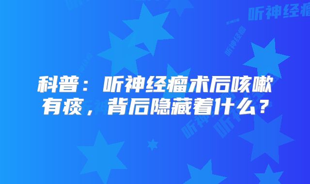 科普：听神经瘤术后咳嗽有痰，背后隐藏着什么？