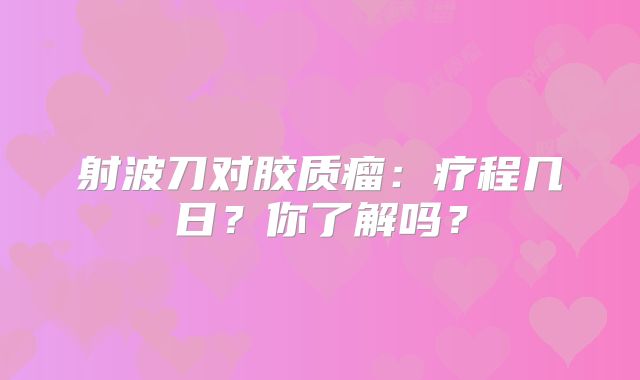 射波刀对胶质瘤：疗程几日？你了解吗？