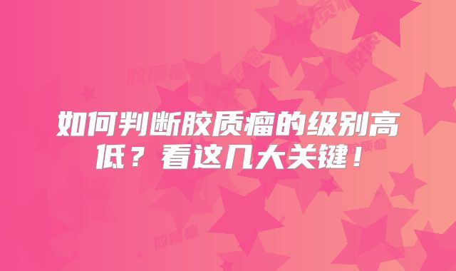 如何判断胶质瘤的级别高低？看这几大关键！