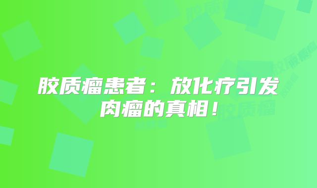 胶质瘤患者：放化疗引发肉瘤的真相！