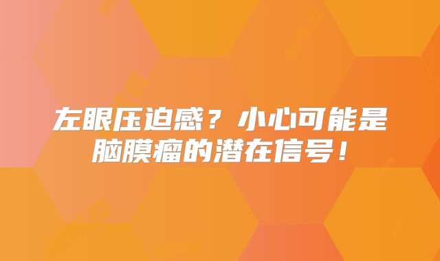 左眼压迫感？小心可能是脑膜瘤的潜在信号！