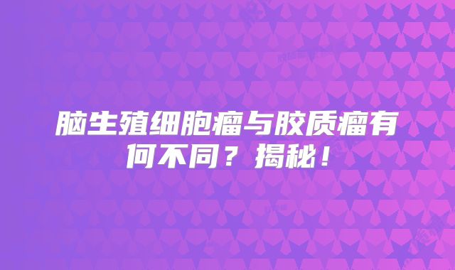 脑生殖细胞瘤与胶质瘤有何不同？揭秘！