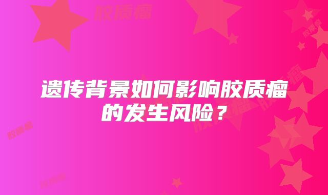 遗传背景如何影响胶质瘤的发生风险？