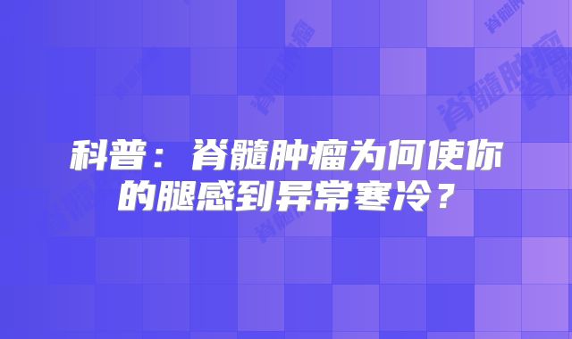科普：脊髓肿瘤为何使你的腿感到异常寒冷？