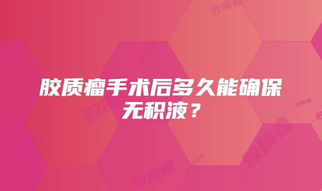 胶质瘤手术后多久能确保无积液？
