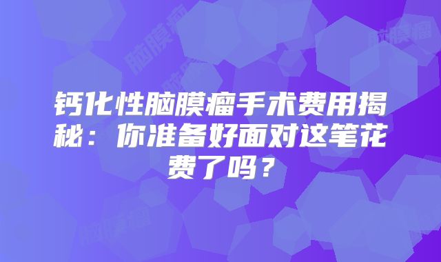钙化性脑膜瘤手术费用揭秘：你准备好面对这笔花费了吗？