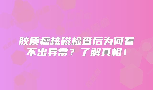 胶质瘤核磁检查后为何看不出异常？了解真相！