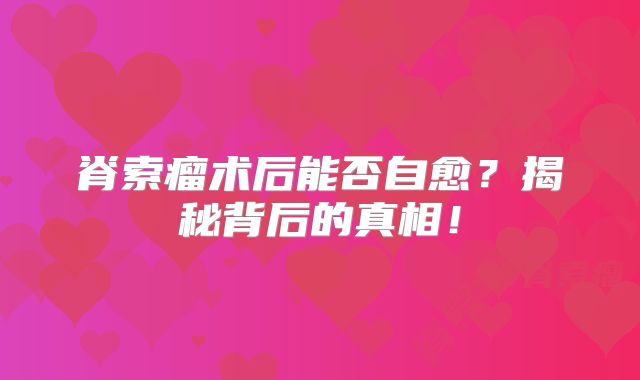 脊索瘤术后能否自愈？揭秘背后的真相！