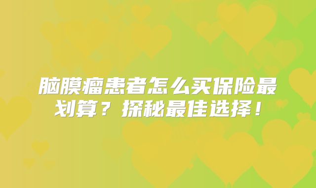 脑膜瘤患者怎么买保险最划算？探秘最佳选择！