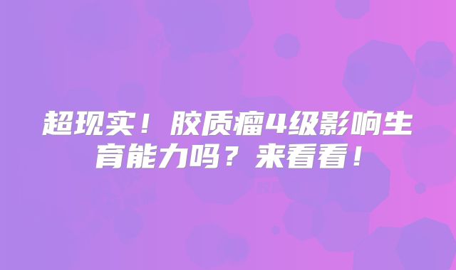 超现实！胶质瘤4级影响生育能力吗？来看看！