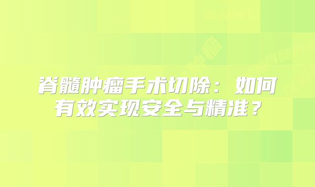 脊髓肿瘤手术切除：如何有效实现安全与精准？
