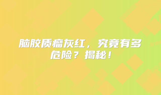 脑胶质瘤灰红，究竟有多危险？揭秘！