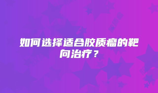 如何选择适合胶质瘤的靶向治疗？