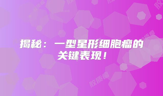 揭秘：一型星形细胞瘤的关键表现！