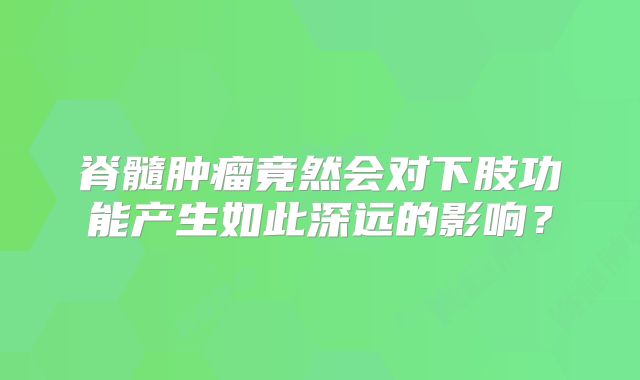 脊髓肿瘤竟然会对下肢功能产生如此深远的影响？