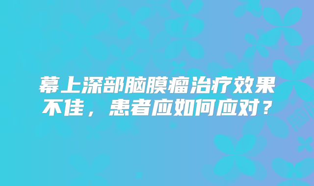幕上深部脑膜瘤治疗效果不佳，患者应如何应对？