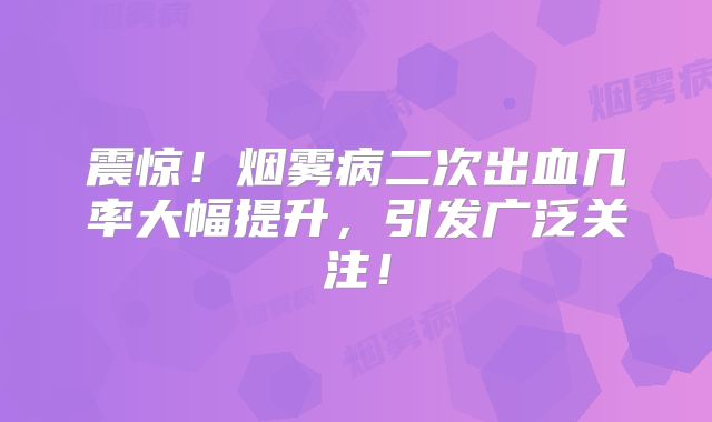 震惊！烟雾病二次出血几率大幅提升，引发广泛关注！