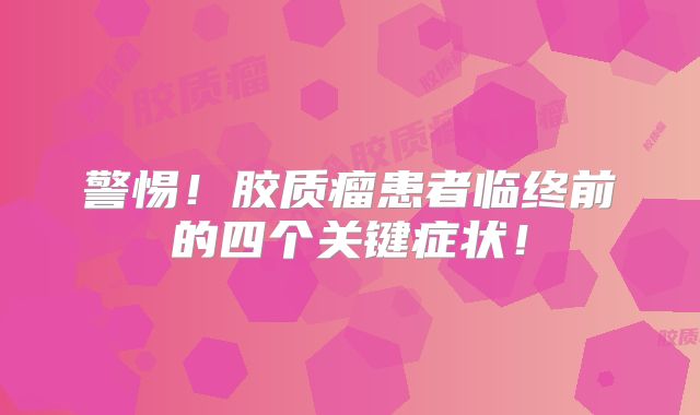 警惕！胶质瘤患者临终前的四个关键症状！