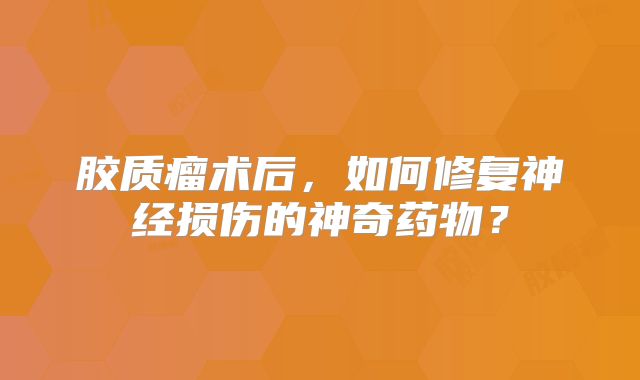 胶质瘤术后，如何修复神经损伤的神奇药物？