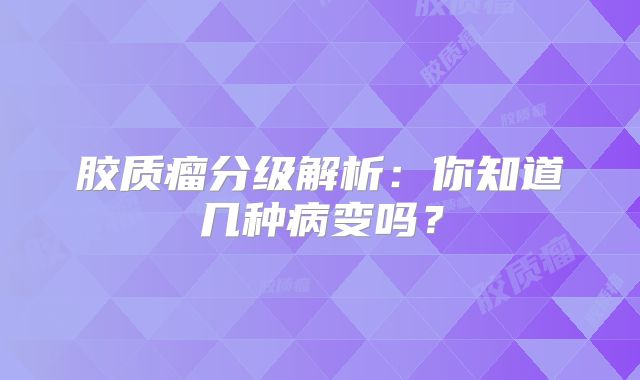 胶质瘤分级解析：你知道几种病变吗？