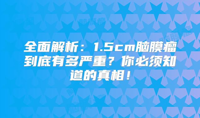 全面解析：1.5cm脑膜瘤到底有多严重？你必须知道的真相！